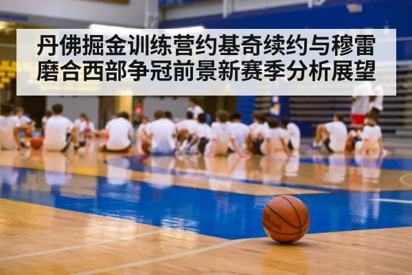 丹佛掘金训练营约基奇续约与穆雷磨合西部争冠前景新赛季分析展望