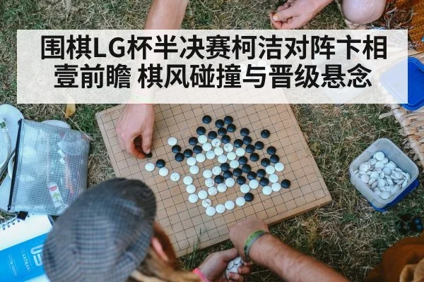 围棋LG杯半决赛柯洁对阵卞相壹前瞻 棋风碰撞与晋级悬念