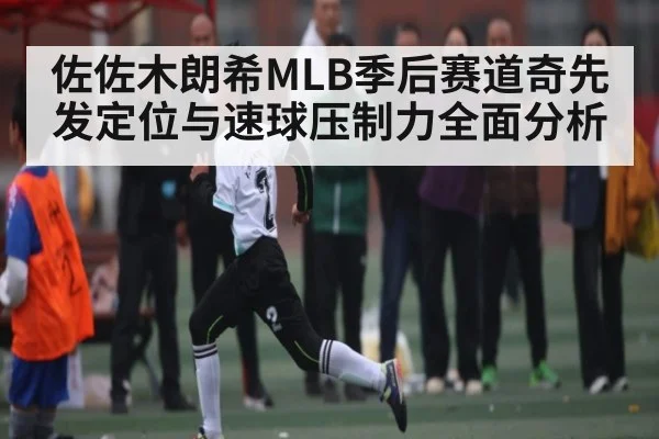 佐佐木朗希MLB季后赛道奇先发定位与速球压制力全面分析