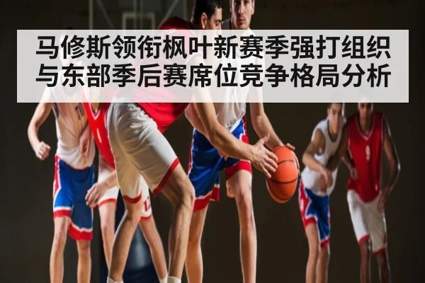 马修斯领衔枫叶新赛季强打组织与东部季后赛席位竞争格局分析
