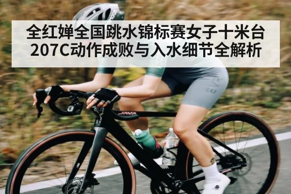 全红婵全国跳水锦标赛女子十米台207C动作成败与入水细节全解析