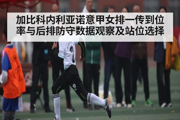 加比科内利亚诺意甲女排一传到位率与后排防守数据观察及站位选择