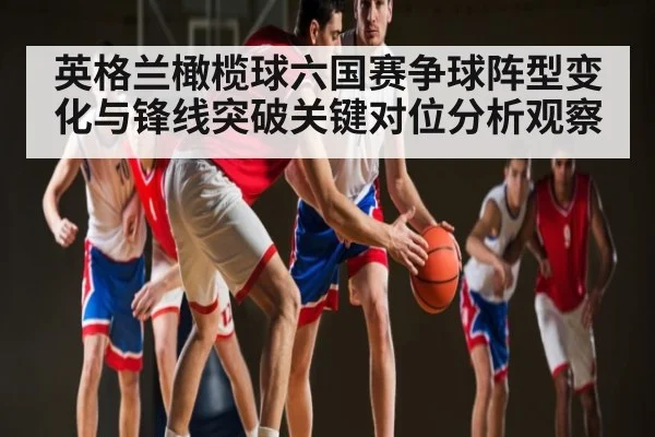 英格兰橄榄球六国赛争球阵型变化与锋线突破关键对位分析观察